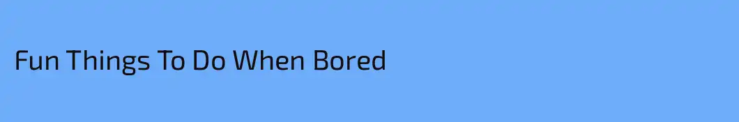 Fun Things To Do When Bored